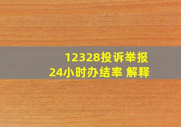 12328投诉举报24小时办结率 解释